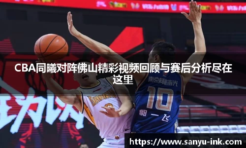 CBA同曦对阵佛山精彩视频回顾与赛后分析尽在这里