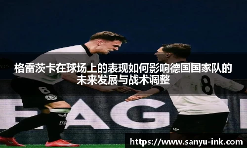 格雷茨卡在球场上的表现如何影响德国国家队的未来发展与战术调整