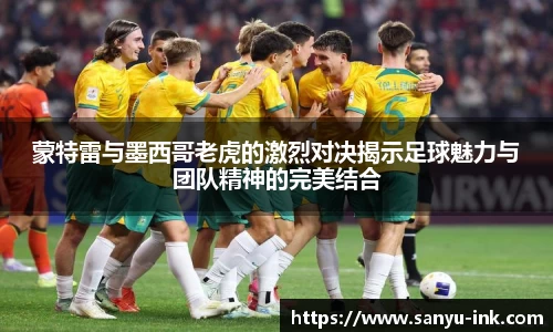 蒙特雷与墨西哥老虎的激烈对决揭示足球魅力与团队精神的完美结合